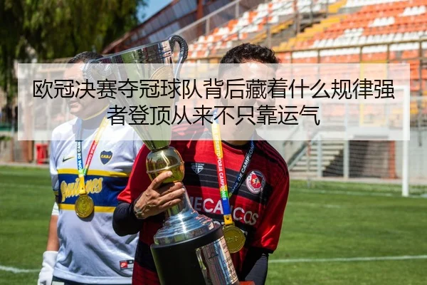 欧冠决赛夺冠球队背后藏着什么规律强者登顶从来不只靠运气