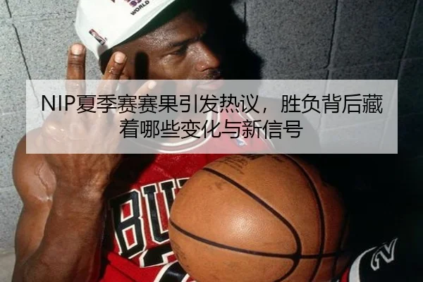 NIP夏季赛赛果引发热议，胜负背后藏着哪些变化与新信号